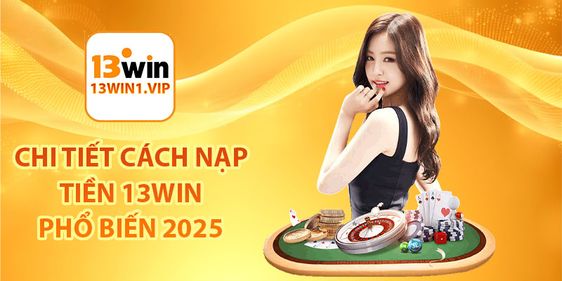 Chi tiết cách nạp tiền 13Win phổ biến 2025