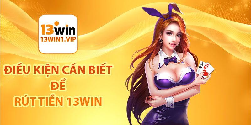 Điều kiện cần biết để rút tiền 13Win